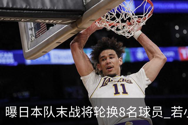 曝日本队末战将轮换8名球员 若小组第二出线大概率对阵巴西